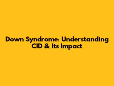Down Syndrome: Understanding CID & Its Impact