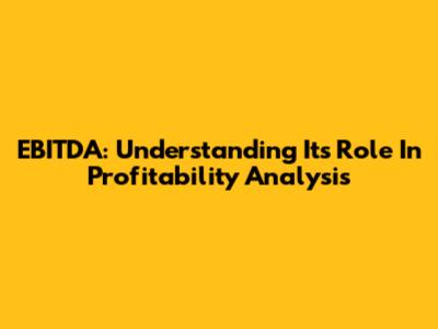 EBITDA: Understanding Its Role In Profitability Analysis