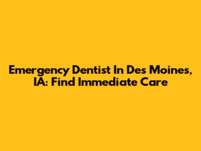 Emergency Dentist In Des Moines, IA: Find Immediate Care