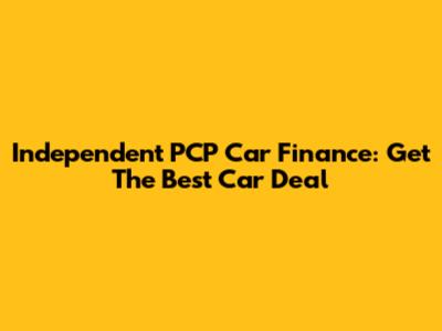 Independent PCP Car Finance: Get The Best Car Deal