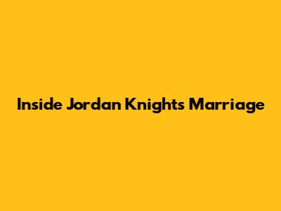 Inside Jordan Knight's Marriage