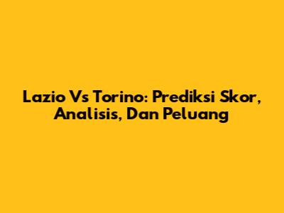 Lazio Vs Torino: Prediksi Skor, Analisis, Dan Peluang